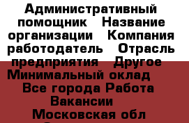 Административный помощник › Название организации ­ Компания-работодатель › Отрасль предприятия ­ Другое › Минимальный оклад ­ 1 - Все города Работа » Вакансии   . Московская обл.,Звенигород г.